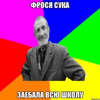 фрося сука заебала всю школу