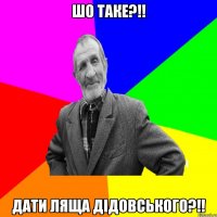 шо таке?!! дати ляща дідовського?!!