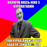 включи якесь кіно з куропатками тіки курва дивись шоб баба не зайшла© Дід