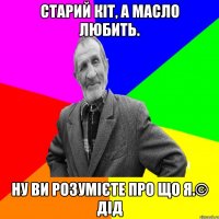 Старий кіт, а масло любить. Ну ви розумієте про що я.© Дід