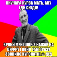 Внучара курва мать, АНУ ІДИ СЮДИ! зроби мені шоб я нажав на цифру і воно там зразу звонило куропаткі.© Дід