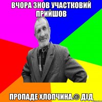 Вчора знов участковий прийшов пропаде хлопчина.© Дід