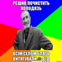 Рєшив почистить колодязь Всім селом блять витягували.© Дід