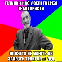 Тільки у нас у селі тверезі трактористи Поняття не мають як завести трактор.© Дід