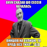 Внук сказав шо сессія началась Вийшов на вулицю, та вроді все тихо.© Дід