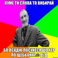 Куме ти слова то вибирай Бо всадю посунеся шо хер по щебьонкі.© Дід