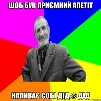 Шоб був приємний апетіт Наливає собі дід.© Дід