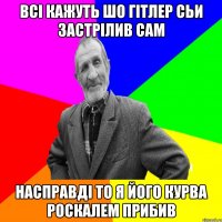 Всі кажуть шо Гітлер сьи застрілив сам Насправді то я його курва роскалем прибив