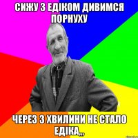 сижу з Едіком дивимся порнуху через 3 хвилини не стало едіка,,,