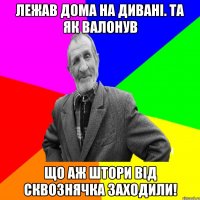 Лежав дома на дивані. Та як валонув що аж штори від сквознячка заходили!