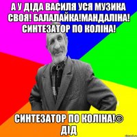 А У діда василя уся музика своя! Балалайка!Мандаліна! Синтезатор по коліна! Синтезатор по коліна!© Дід