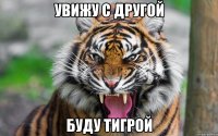 увижу с другой буду тигрой