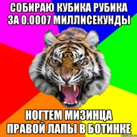 собираю кубика рубика за 0.0007 миллисекунды ногтем мизинца правой лапы в ботинке