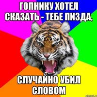 гопнику хотел сказать - тебе пизда, случайно убил словом