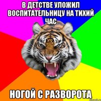 в детстве уложил воспитательницу на тихий час ногой с разворота