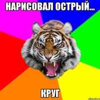 НАРИСОВАЛ ОСТРЫЙ... КРУГ