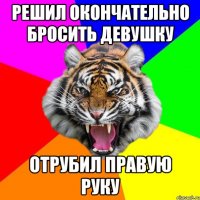 Решил окончательно бросить девушку Отрубил правую руку