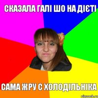 Сказала галі шо на дієті сама жру с холодільніка