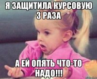 я защитила курсовую 3 раза а ей опять что-то надо!!!