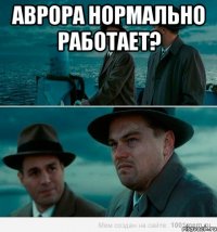 АВРОРА нормально работает? 