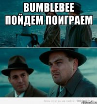 Bumblebee пойдем поиграем 