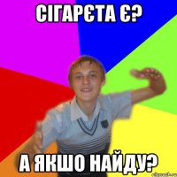 Сігарєта є? А якшо найду?