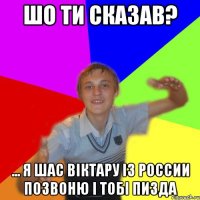 шо ти сказав? ... я шас віктару із россии позвоню і тобі пизда