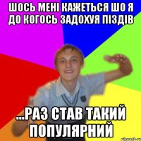 шось мені кажеться шо я до когось задохуя піздів ...раз став такий популярний