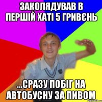 заколядував в першій хаті 5 гривєнь ...сразу побіг на автобусну за пивом