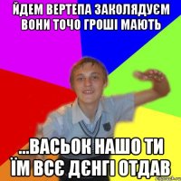 йдем вертепа заколядуєм вони точо гроші мають ...васьок нашо ти їм всє дєнгі отдав