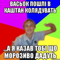 васьок пошлі в каштан колядувать ...а я казав тобі що морозиво дадуть