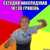 сегодня наколядував 10±30 гривень 