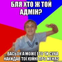 бля хто ж той адмін? ... васьок а може ето ти сука накидав тої хуйні про меня?