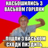 наєбошились з васьком горілки ...пішли з васьком сходи пиздить