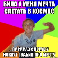 Била у меня мечта слетать в космос ...пару раз слетав у нокаут і забил про мечту