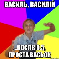 василь, василій ...послє 0.5, проста васьок