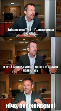 Зайшов я на "ГКЗ-11"... подивився розклад... а тут 3-4 пари в день, і дотого ж фізика появилась нічо, переживемо)