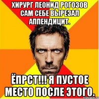 Хирург Леонид Рогозов сам себе вырезал аппендицит. ЁПРСТ!!! Я пустое место после этого.