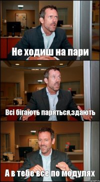 Не ходиш на пари Всі бігають паряться,здають А в тебе все по модулях