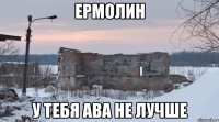 ермолин у тебя ава не лучше