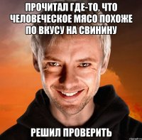 Прочитал где-то, что человеческое мясо похоже по вкусу на свинину Решил проверить