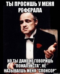 Ты просишь у меня реферала Но ты даже не говоришь "пожалуйста", не называешь меня "Спонсор"