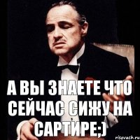 А вы знаете что сейчас сижу на сартире;)