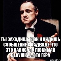 Ты заходишь в вк и видишь сообщение в надежде что это написала любимая девушка А это гера