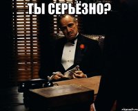 Ты серьёзно? 