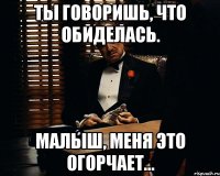 Ты говоришь, что обиделась. Малыш, меня это огорчает...