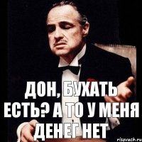 Дон, бухать есть? А то у меня денег нет