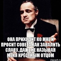 Она приходит ко мне и просит совета как завалить Славу, даже не называя меня крёстным отцом