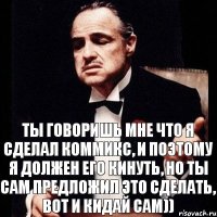 ты говоришь мне что я сделал коммикс, и поэтому я должен его кинуть, но ты сам предложил это сделать, вот и кидай сам))