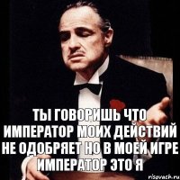 ты говоришь что император моих действий не одобряет но в моей игре император это я